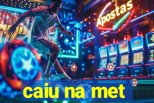 caiu na met